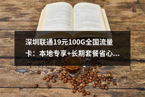 深圳联通19元100G全国流量卡：本地专享+长期套餐省心选