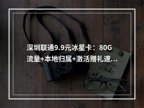 深圳联通9.9元冰星卡：80G流量+本地归属+激活赠礼速领