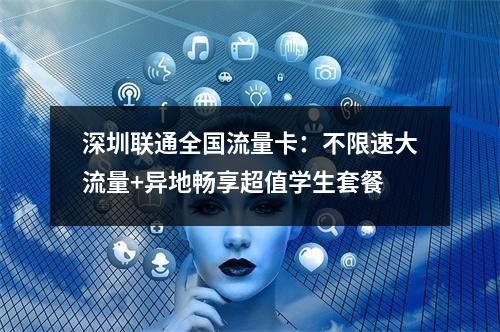 深圳联通全国流量卡：不限速大流量+异地畅享超值学生套餐