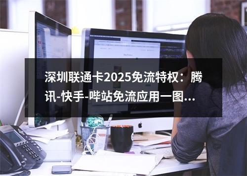 深圳联通卡2025免流特权：腾讯-快手-哔站免流应用一图速览