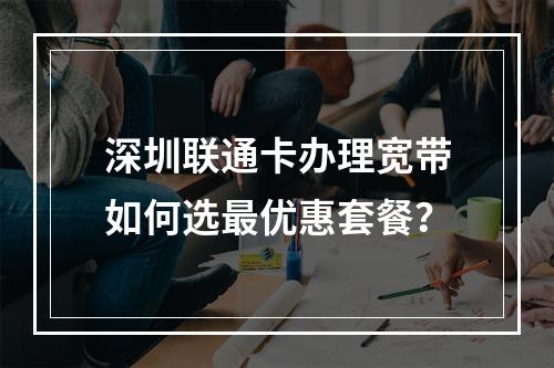 深圳联通卡办理宽带如何选最优惠套餐？