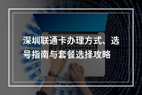 深圳联通卡办理方式、选号指南与套餐选择攻略