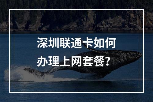 深圳联通卡如何办理上网套餐？