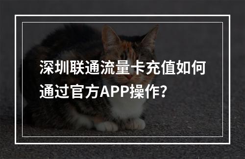 深圳联通流量卡充值如何通过官方APP操作？