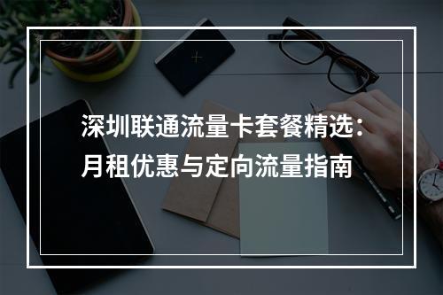 深圳联通流量卡套餐精选：月租优惠与定向流量指南