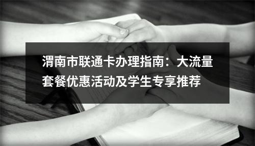 渭南市联通卡办理指南：大流量套餐优惠活动及学生专享推荐