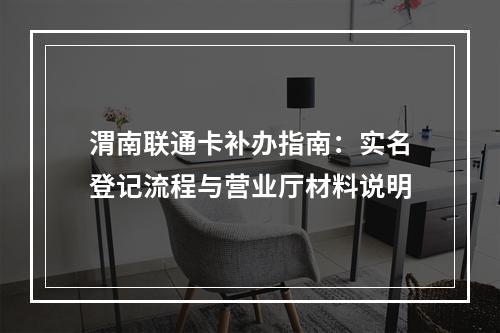 渭南联通卡补办指南：实名登记流程与营业厅材料说明