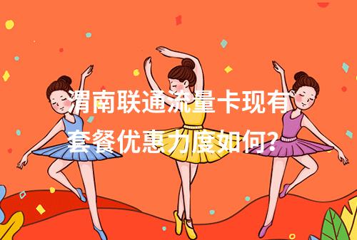 渭南联通流量卡现有套餐优惠力度如何？