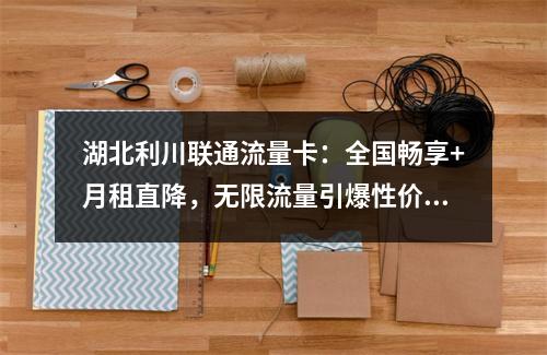 湖北利川联通流量卡：全国畅享+月租直降，无限流量引爆性价比之选