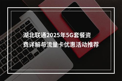 湖北联通2025年5G套餐资费详解与流量卡优惠活动推荐