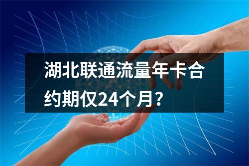 湖北联通流量年卡合约期仅24个月？