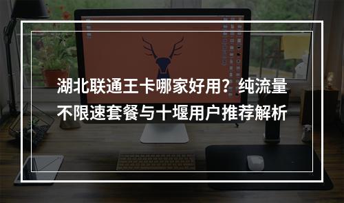 湖北联通王卡哪家好用？纯流量不限速套餐与十堰用户推荐解析