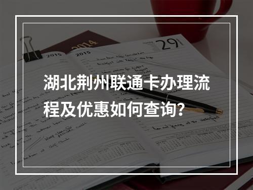 湖北荆州联通卡办理流程及优惠如何查询？