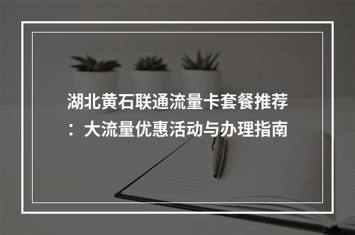 湖北黄石联通流量卡套餐推荐：大流量优惠活动与办理指南