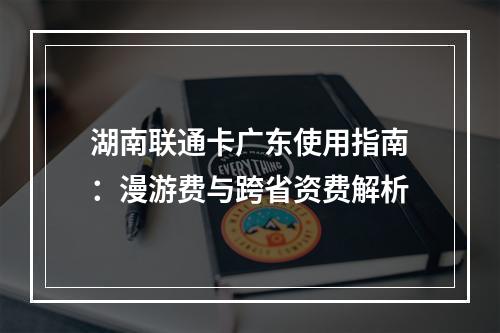 湖南联通卡广东使用指南：漫游费与跨省资费解析