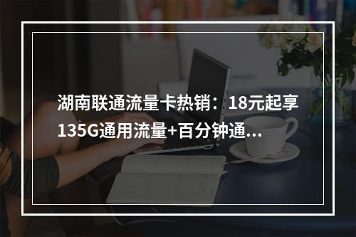 湖南联通流量卡热销：18元起享135G通用流量+百分钟通话
