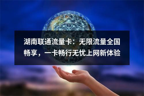 湖南联通流量卡：无限流量全国畅享，一卡畅行无忧上网新体验