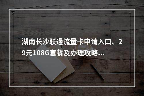 湖南长沙联通流量卡申请入口、29元108G套餐及办理攻略全解析