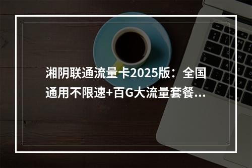 湘阴联通流量卡2025版：全国通用不限速+百G大流量套餐推荐