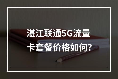 湛江联通5G流量卡套餐价格如何？
