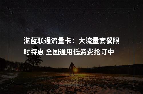 湛蓝联通流量卡：大流量套餐限时特惠 全国通用低资费抢订中