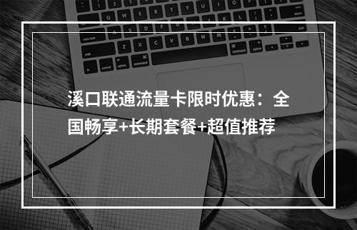 溪口联通流量卡限时优惠：全国畅享+长期套餐+超值推荐