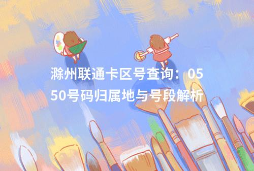 滁州联通卡区号查询：0550号码归属地与号段解析