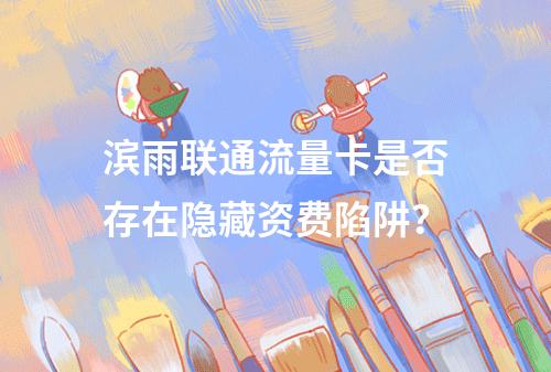 滨雨联通流量卡是否存在隐藏资费陷阱？