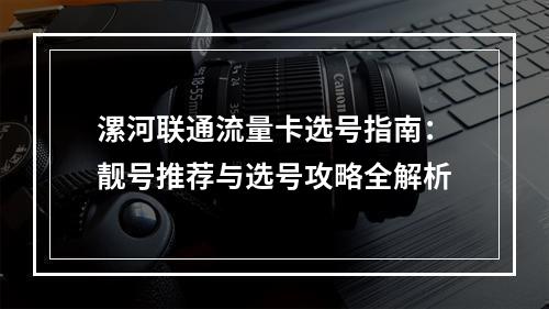 漯河联通流量卡选号指南：靓号推荐与选号攻略全解析