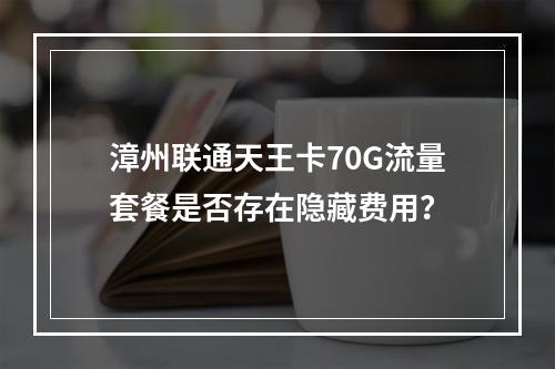 漳州联通天王卡70G流量套餐是否存在隐藏费用？