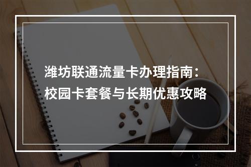 潍坊联通流量卡办理指南：校园卡套餐与长期优惠攻略