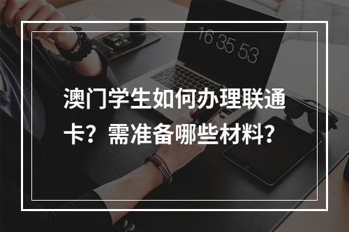 澳门学生如何办理联通卡？需准备哪些材料？