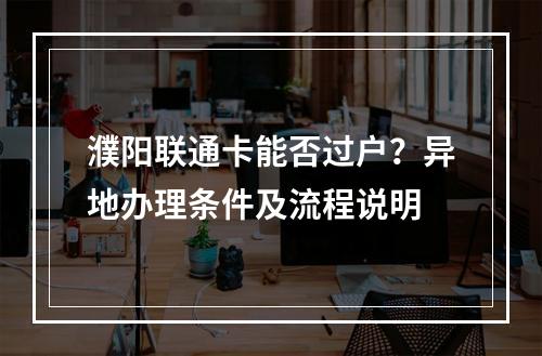 濮阳联通卡能否过户？异地办理条件及流程说明