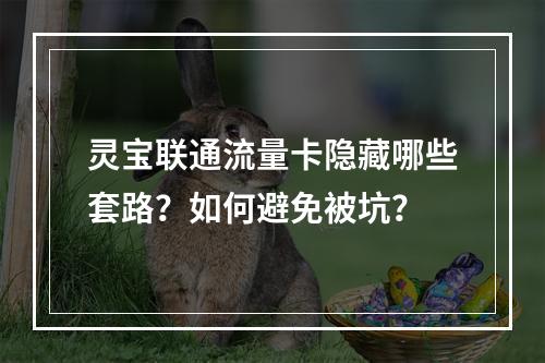 灵宝联通流量卡隐藏哪些套路？如何避免被坑？