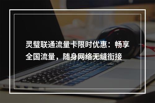 灵璧联通流量卡限时优惠：畅享全国流量，随身网络无缝衔接