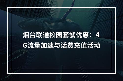 烟台联通校园套餐优惠：4G流量加速与话费充值活动
