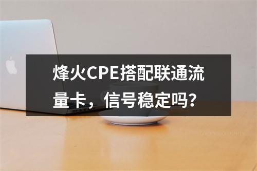 烽火CPE搭配联通流量卡，信号稳定吗？