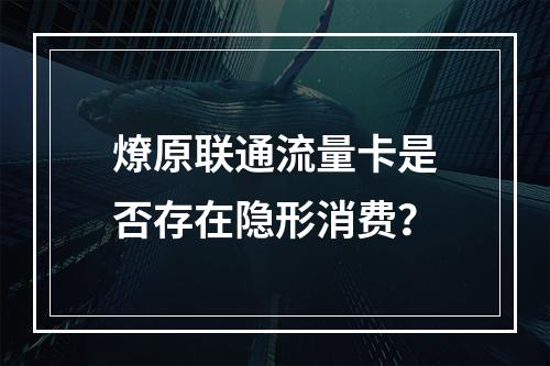 燎原联通流量卡是否存在隐形消费？