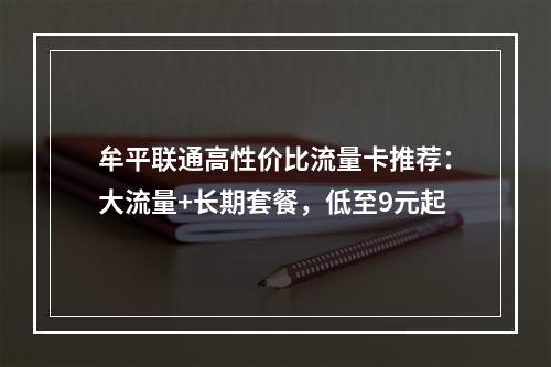 牟平联通高性价比流量卡推荐：大流量+长期套餐，低至9元起