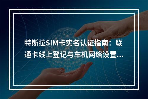 特斯拉SIM卡实名认证指南：联通卡线上登记与车机网络设置步骤
