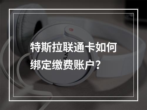 特斯拉联通卡如何绑定缴费账户？