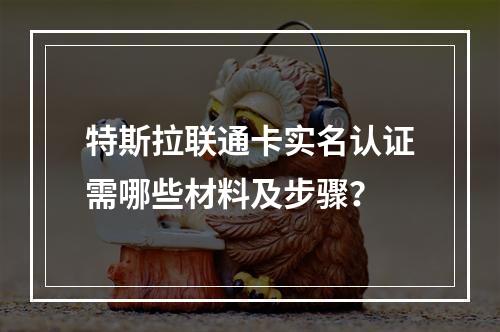 特斯拉联通卡实名认证需哪些材料及步骤？