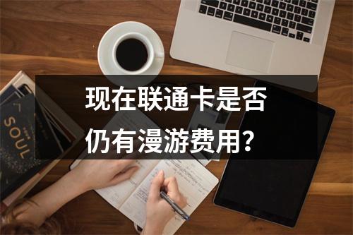 现在联通卡是否仍有漫游费用？