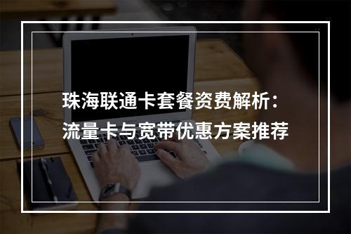 珠海联通卡套餐资费解析：流量卡与宽带优惠方案推荐