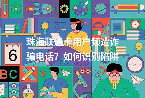 珠海联通卡用户频遭诈骗电话？如何识别陷阱