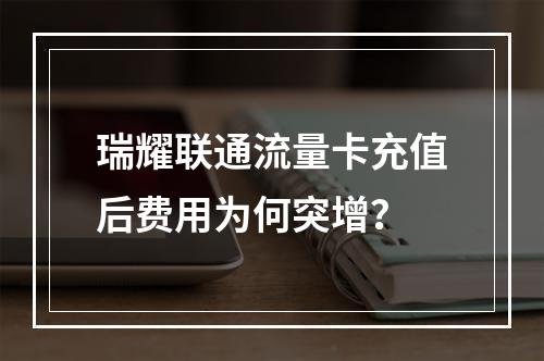 瑞耀联通流量卡充值后费用为何突增？