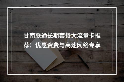 甘南联通长期套餐大流量卡推荐：优惠资费与高速网络专享