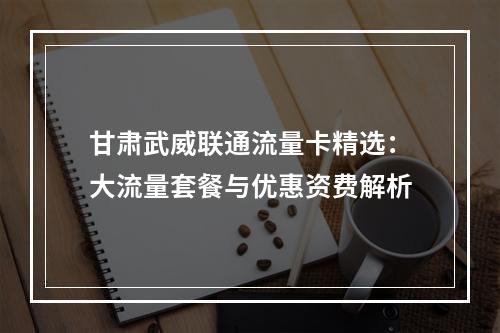 甘肃武威联通流量卡精选：大流量套餐与优惠资费解析