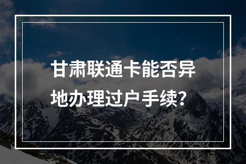 甘肃联通卡能否异地办理过户手续？