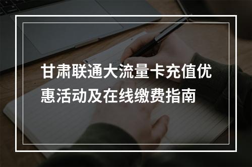 甘肃联通大流量卡充值优惠活动及在线缴费指南